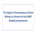 The Subject of the Importance of Good Writing is as Broad as its Use GMAT Reading Comprehension